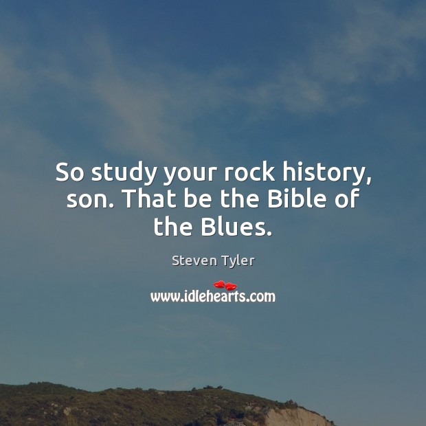 So study your rock history, son. That be the Bible of the Blues. Steven Tyler Picture Quote