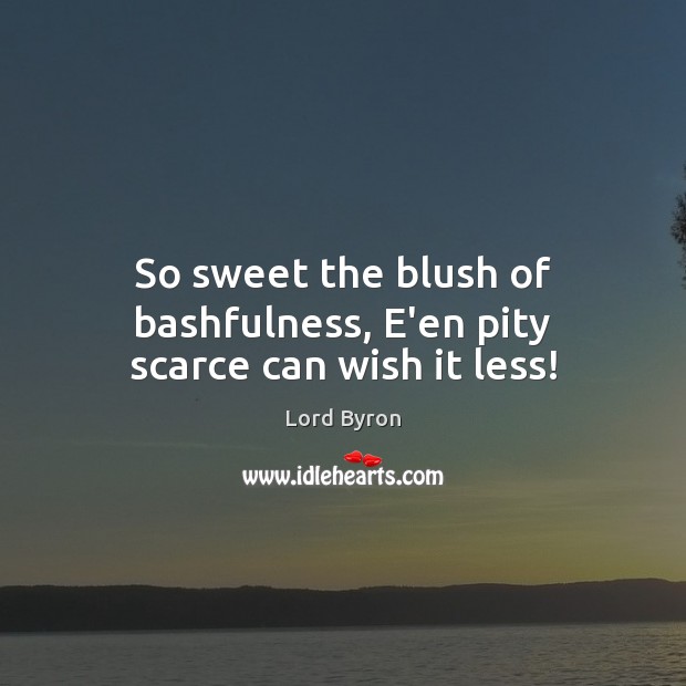 So sweet the blush of bashfulness, E’en pity scarce can wish it less! Lord Byron Picture Quote