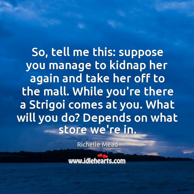So, tell me this: suppose you manage to kidnap her again and Richelle Mead Picture Quote