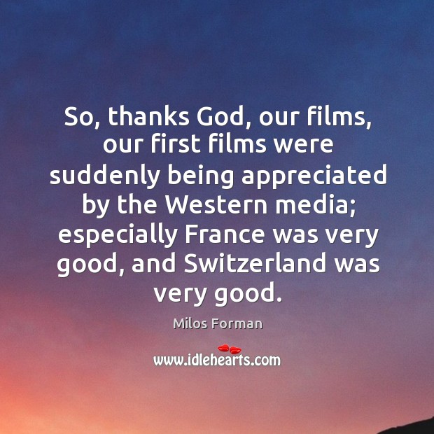 So, thanks God, our films, our first films were suddenly being appreciated by the western media Milos Forman Picture Quote