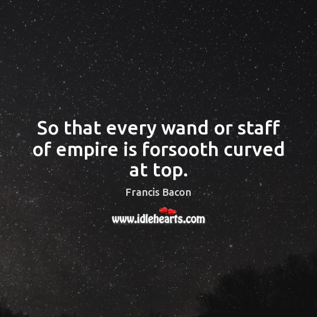 So that every wand or staff of empire is forsooth curved at top. Francis Bacon Picture Quote