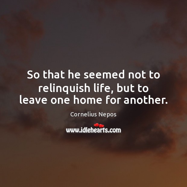 So that he seemed not to relinquish life, but to leave one home for another. Cornelius Nepos Picture Quote