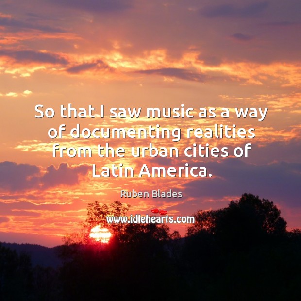 So that I saw music as a way of documenting realities from the urban cities of latin america. Ruben Blades Picture Quote