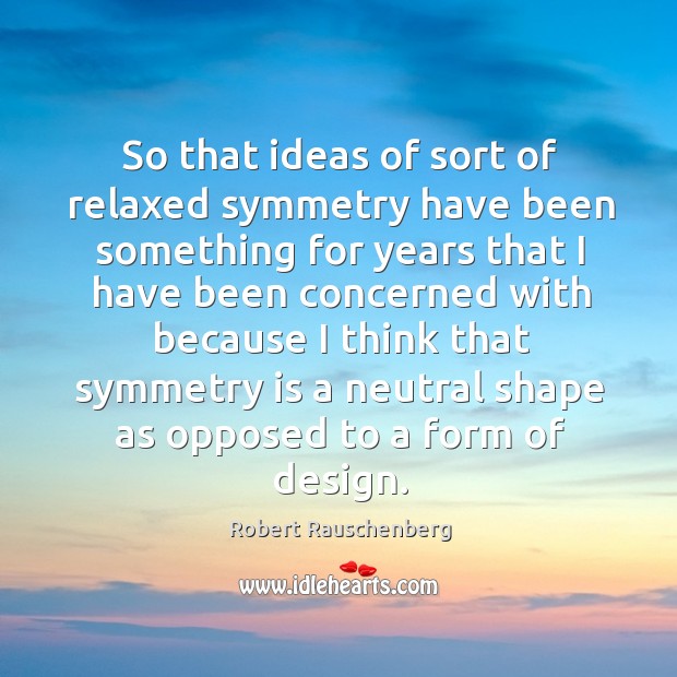 So that ideas of sort of relaxed symmetry have been something for years that Robert Rauschenberg Picture Quote