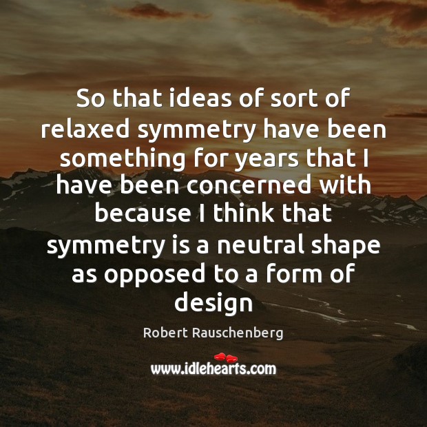 So that ideas of sort of relaxed symmetry have been something for Robert Rauschenberg Picture Quote