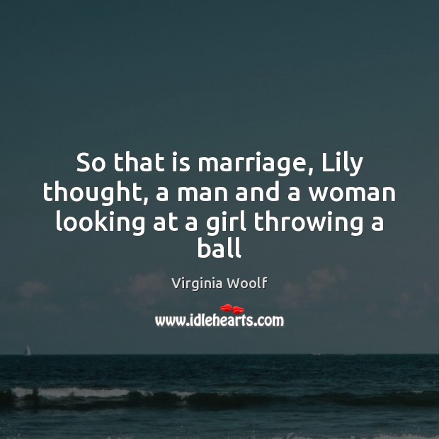 So that is marriage, Lily thought, a man and a woman looking at a girl throwing a ball Virginia Woolf Picture Quote