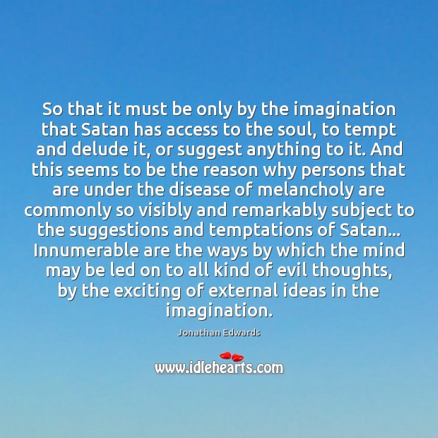So that it must be only by the imagination that Satan has Jonathan Edwards Picture Quote