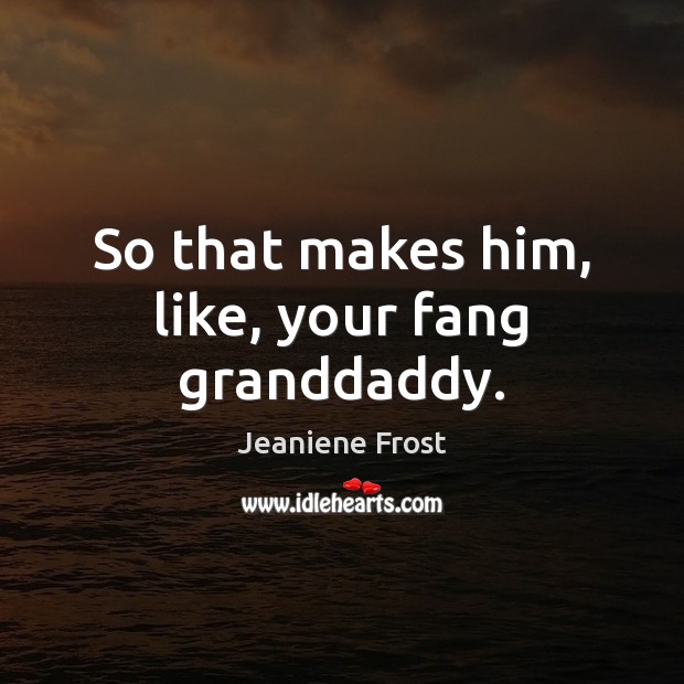 So that makes him, like, your fang granddaddy. Jeaniene Frost Picture Quote
