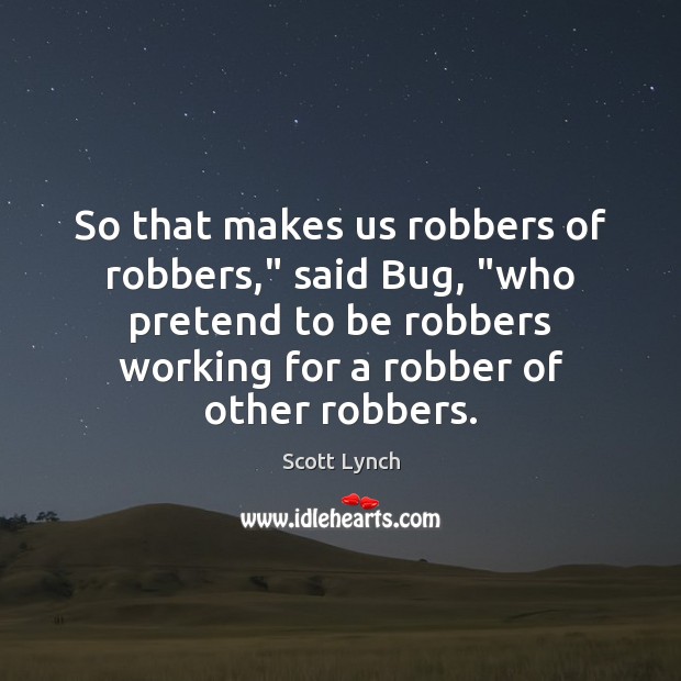 So that makes us robbers of robbers,” said Bug, “who pretend to Scott Lynch Picture Quote