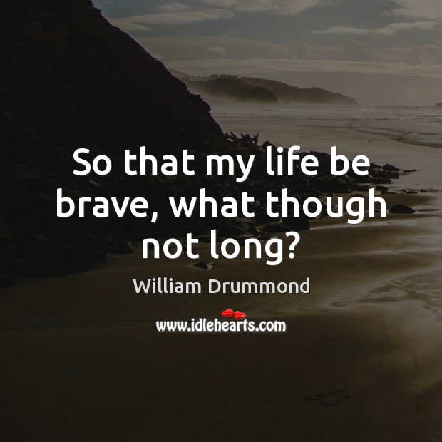 So that my life be brave, what though not long? William Drummond Picture Quote