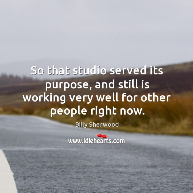 So that studio served its purpose, and still is working very well for other people right now. Billy Sherwood Picture Quote