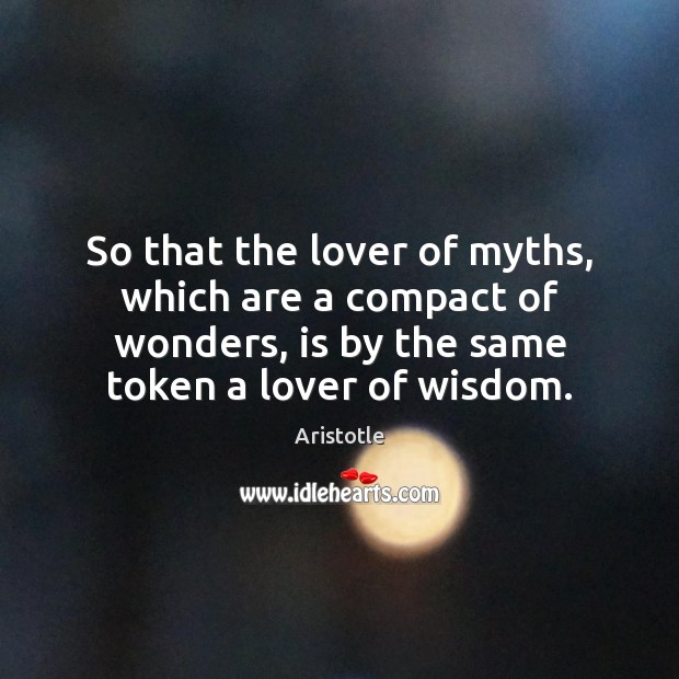 So that the lover of myths, which are a compact of wonders, 