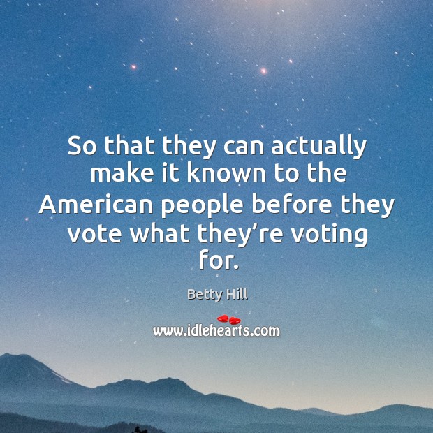 So that they can actually make it known to the american people before they vote what they’re voting for. Betty Hill Picture Quote