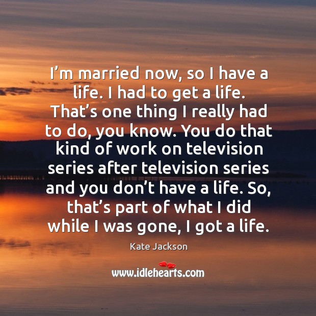 So, that’s part of what I did while I was gone, I got a life. Kate Jackson Picture Quote