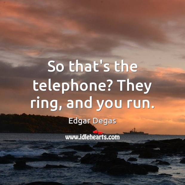 So that’s the telephone? They ring, and you run. Edgar Degas Picture Quote