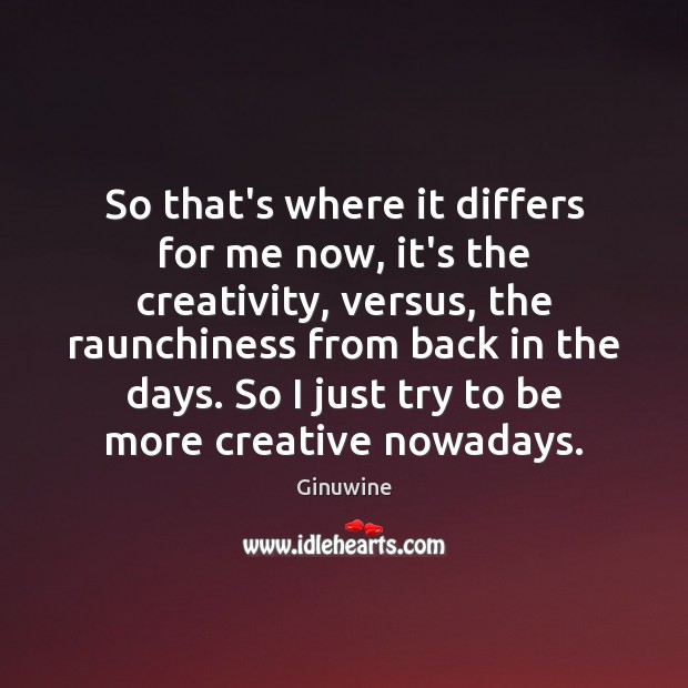 So that’s where it differs for me now, it’s the creativity, versus, Ginuwine Picture Quote