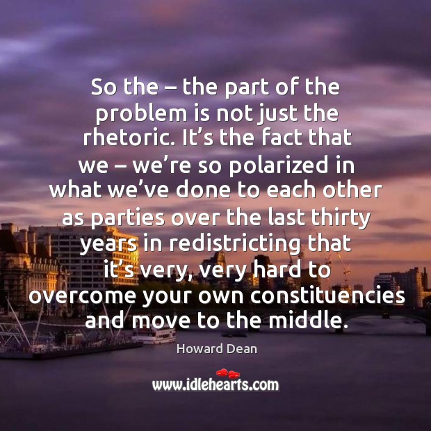 So the – the part of the problem is not just the rhetoric. Howard Dean Picture Quote