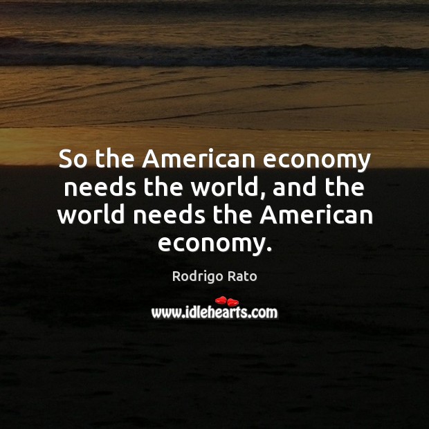 So the American economy needs the world, and the world needs the American economy. Image