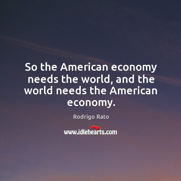 So the american economy needs the world, and the world needs the american economy. Rodrigo Rato Picture Quote