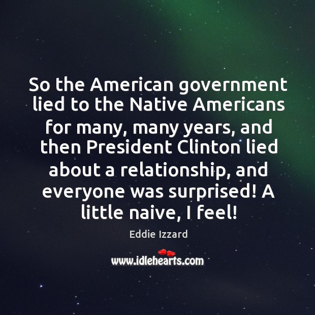 So the american government lied to the native americans for many, many years, and Eddie Izzard Picture Quote