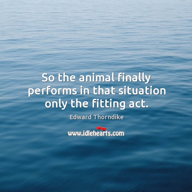 So the animal finally performs in that situation only the fitting act. Edward Thorndike Picture Quote