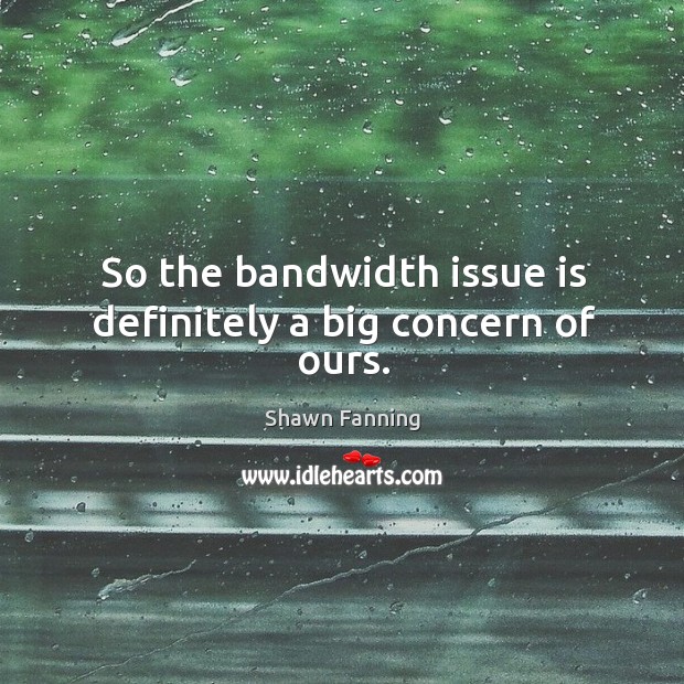 So the bandwidth issue is definitely a big concern of ours. Shawn Fanning Picture Quote