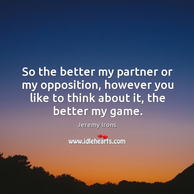 So the better my partner or my opposition, however you like to think about it, the better my game. Image