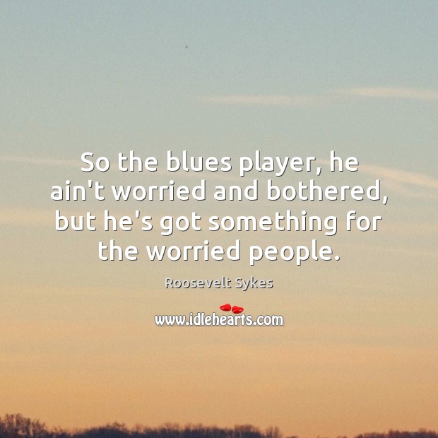 So the blues player, he ain’t worried and bothered, but he’s got Roosevelt Sykes Picture Quote