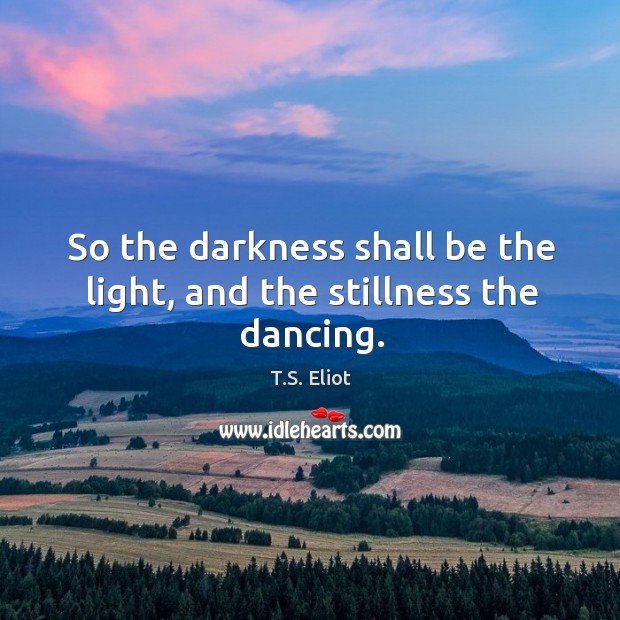 So the darkness shall be the light, and the stillness the dancing. T.S. Eliot Picture Quote