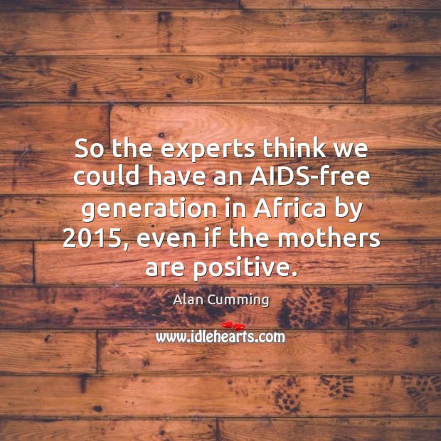So the experts think we could have an aids-free generation in africa by 2015, even if the mothers are positive. Alan Cumming Picture Quote