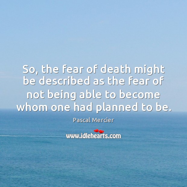 So, the fear of death might be described as the fear of Pascal Mercier Picture Quote