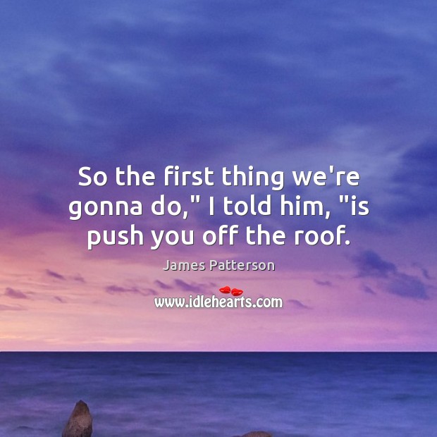 So the first thing we’re gonna do,” I told him, “is push you off the roof. James Patterson Picture Quote