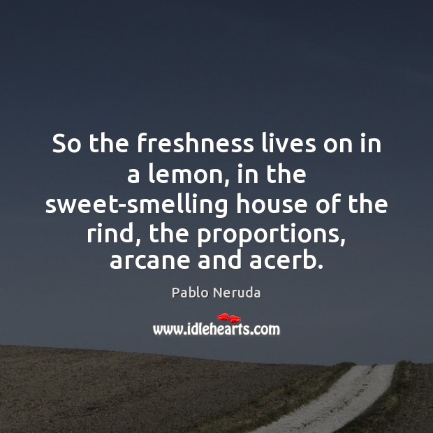 So the freshness lives on in a lemon, in the sweet-smelling house Pablo Neruda Picture Quote