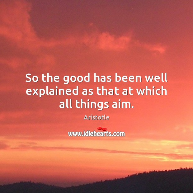 So the good has been well explained as that at which all things aim. Image