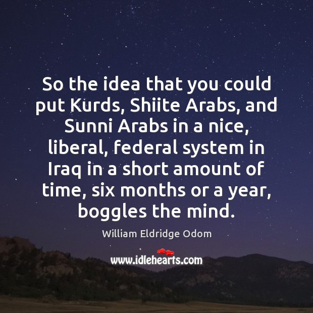 So the idea that you could put Kurds, Shiite Arabs, and Sunni William Eldridge Odom Picture Quote