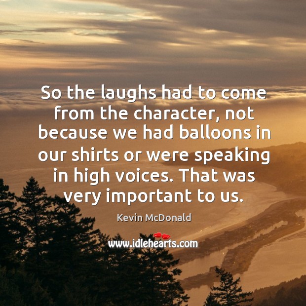 So the laughs had to come from the character, not because we had balloons in our shirts or were speaking in high voices. Kevin McDonald Picture Quote
