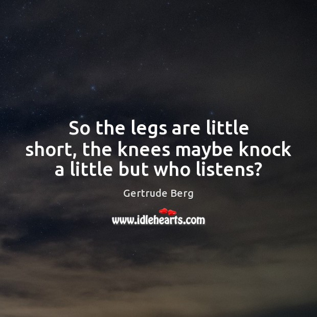 So the legs are little short, the knees maybe knock a little but who listens? Gertrude Berg Picture Quote