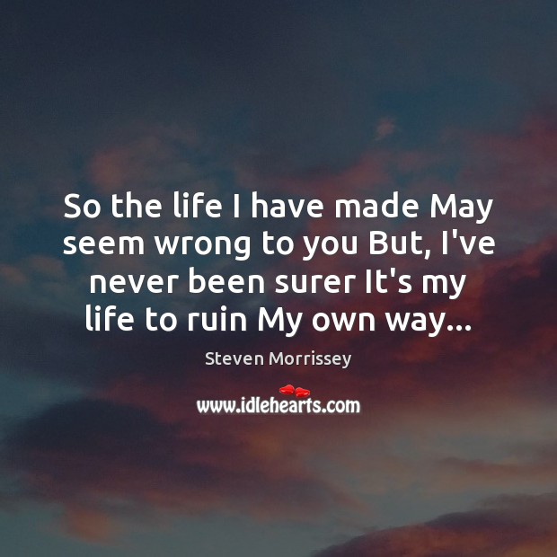 So the life I have made May seem wrong to you But, Steven Morrissey Picture Quote