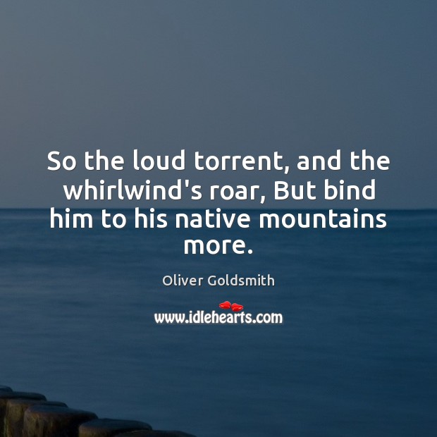 So the loud torrent, and the whirlwind’s roar, But bind him to his native mountains more. Oliver Goldsmith Picture Quote