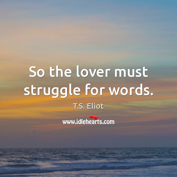 So the lover must struggle for words. T.S. Eliot Picture Quote