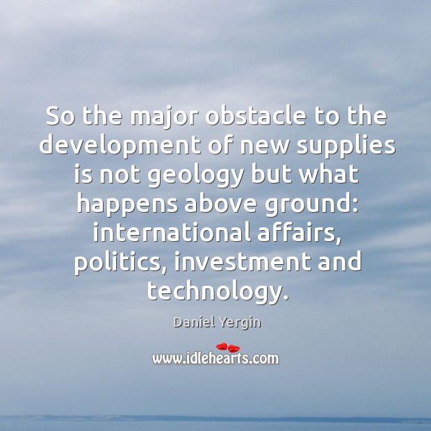 So the major obstacle to the development of new supplies is not geology Daniel Yergin Picture Quote