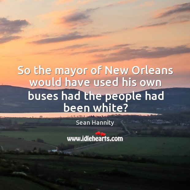 So the mayor of new orleans would have used his own buses had the people had been white? Sean Hannity Picture Quote