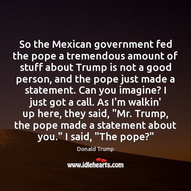 So the Mexican government fed the pope a tremendous amount of stuff Donald Trump Picture Quote