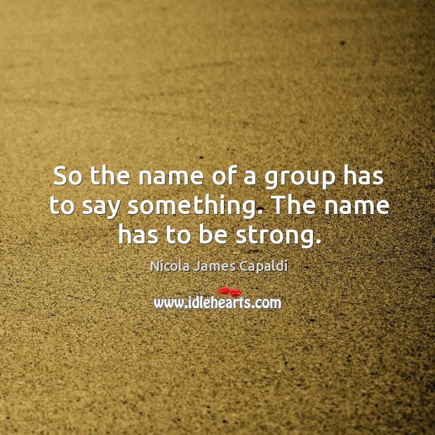 So the name of a group has to say something. The name has to be strong. Nicola James Capaldi Picture Quote