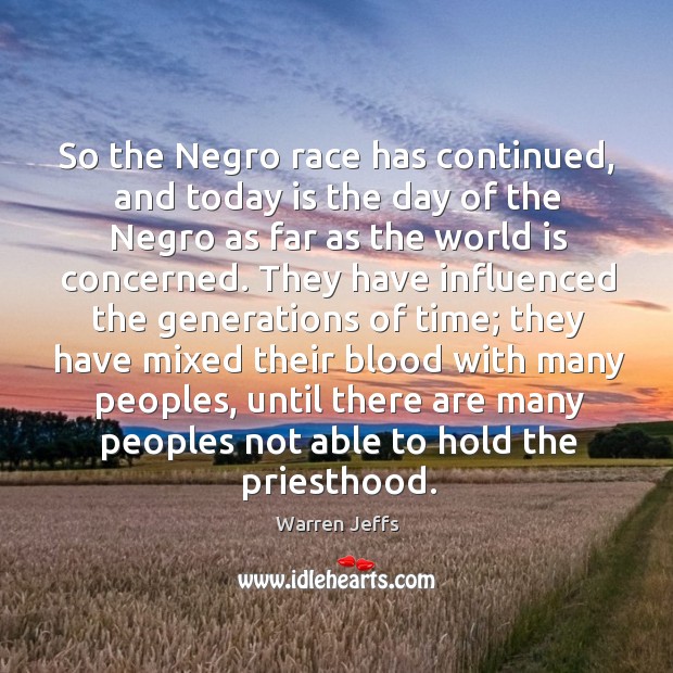 So the negro race has continued, and today is the day of the negro as far as the world is concerned. Warren Jeffs Picture Quote