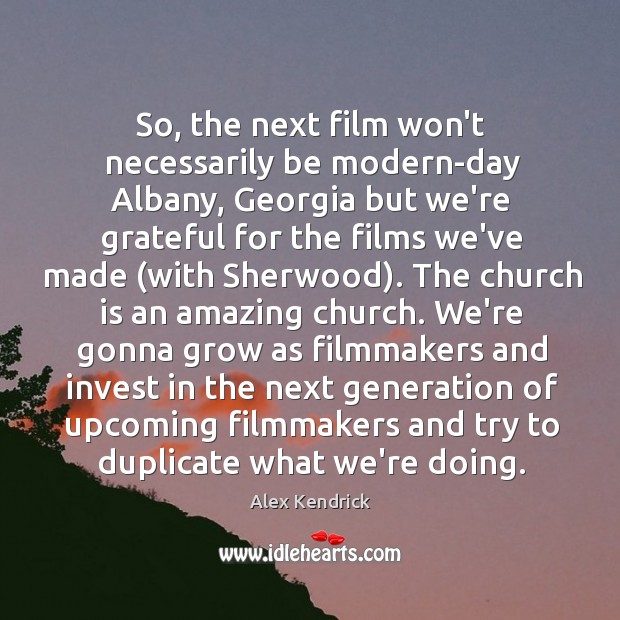 So, the next film won’t necessarily be modern-day Albany, Georgia but we’re Alex Kendrick Picture Quote