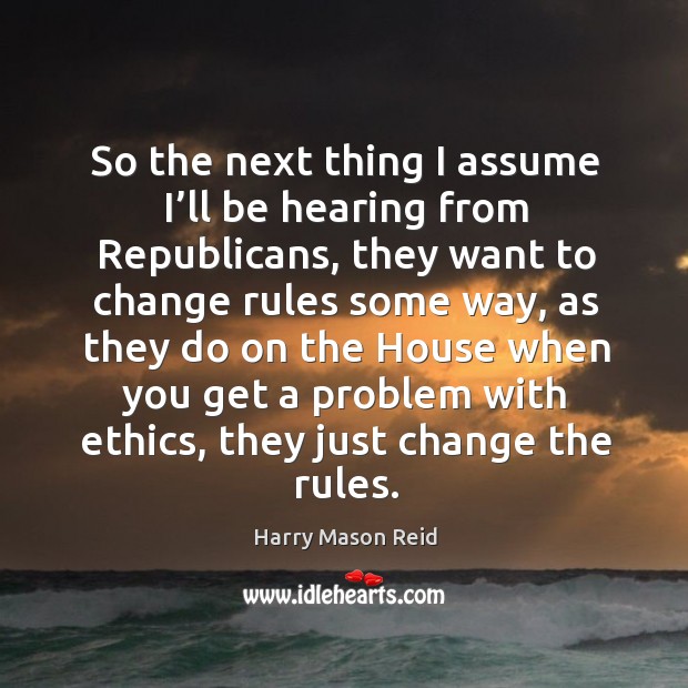 So the next thing I assume I’ll be hearing from republicans, they want to change rules some way Harry Mason Reid Picture Quote