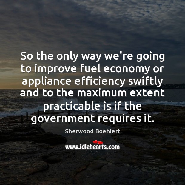 So the only way we’re going to improve fuel economy or appliance Sherwood Boehlert Picture Quote