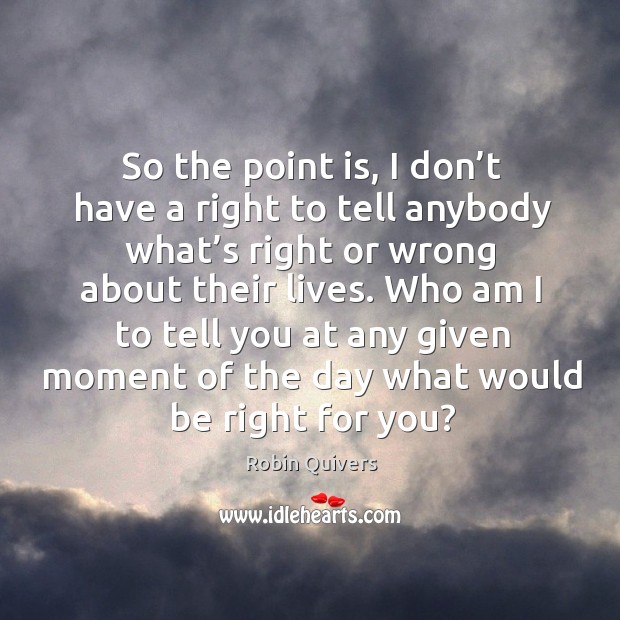 So the point is, I don’t have a right to tell anybody what’s right or wrong about their lives. Robin Quivers Picture Quote