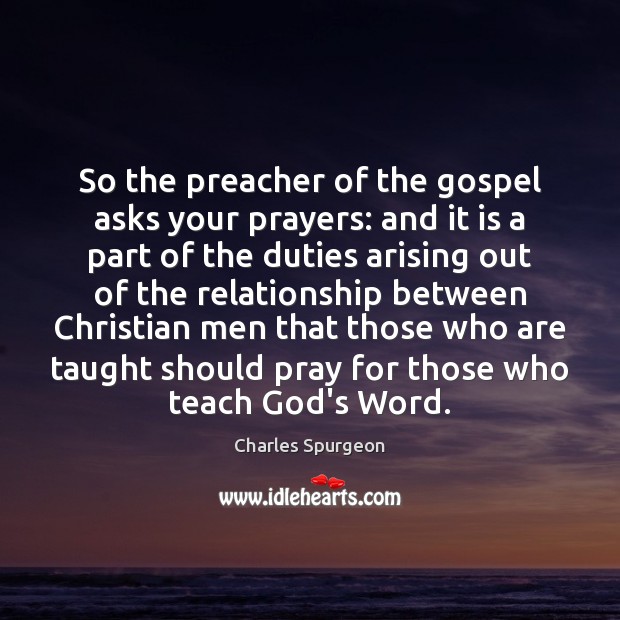 So the preacher of the gospel asks your prayers: and it is Charles Spurgeon Picture Quote